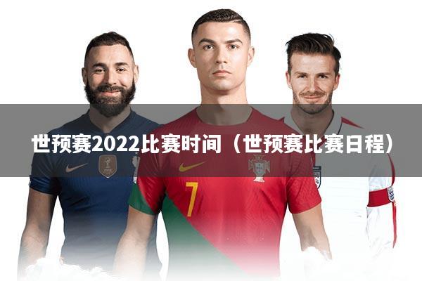 世预赛2022比赛时间（世预赛比赛日程）