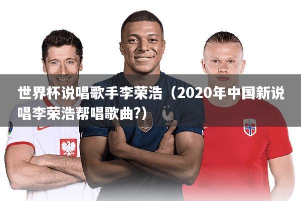 世界杯说唱歌手李荣浩（2020年中国新说唱李荣浩帮唱歌曲?）