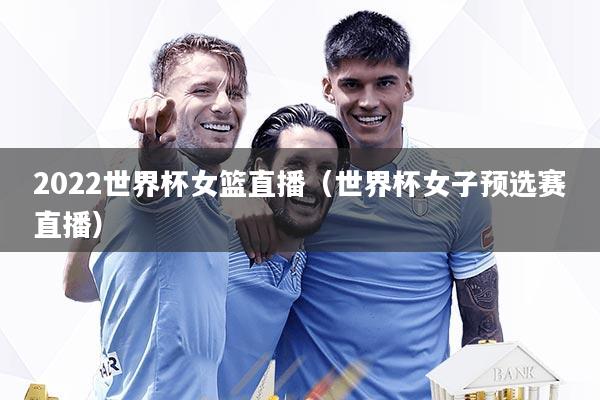 2022世界杯女篮直播（世界杯女子预选赛直播）