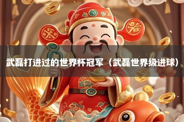 武磊打进过的世界杯冠军（武磊世界级进球）