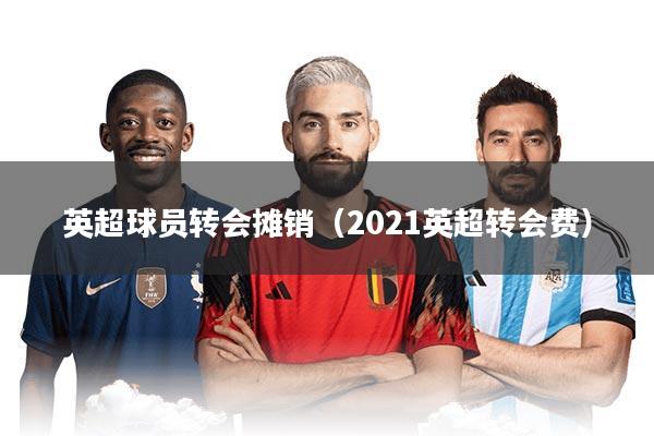 英超球员转会摊销（2021英超转会费）