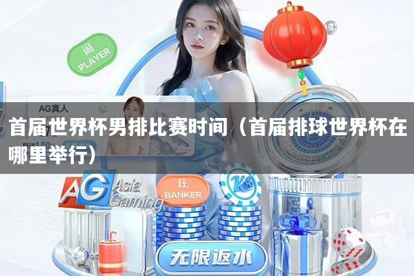 首届世界杯男排比赛时间（首届排球世界杯在哪里举行）