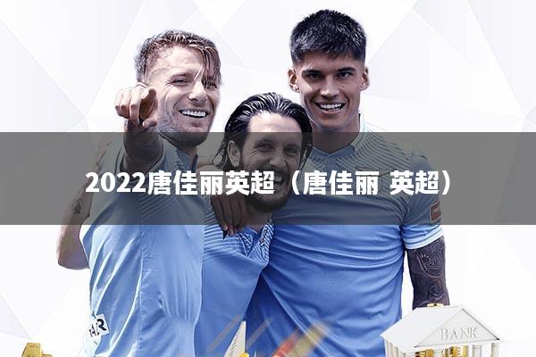 2022唐佳丽英超（唐佳丽 英超）
