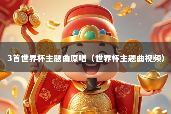 3首世界杯主题曲原唱（世界杯主题曲视频）