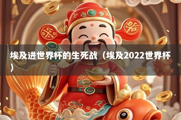 埃及进世界杯的生死战（埃及2022世界杯）