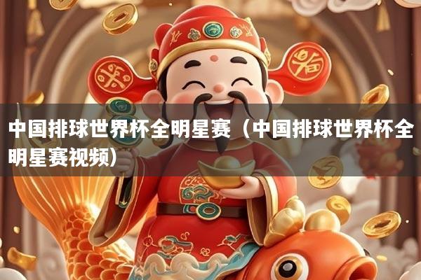 中国排球世界杯全明星赛（中国排球世界杯全明星赛视频）