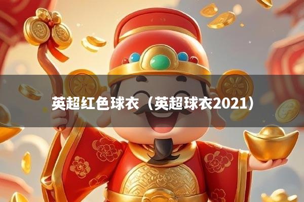 英超红色球衣（英超球衣2021）